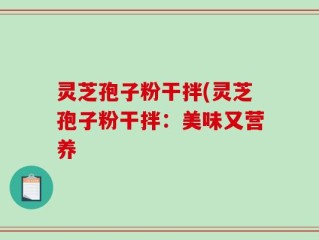 灵芝孢子粉干拌(灵芝孢子粉干拌：美味又营养