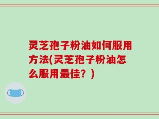 灵芝孢子粉油如何服用方法(灵芝孢子粉油怎么服用最佳？)
