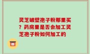 灵芝破壁孢子粉那里买？药房里是否会加工灵芝孢子粉如何加工的