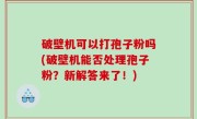 破壁机可以打孢子粉吗(破壁机能否处理孢子粉？新解答来了！)