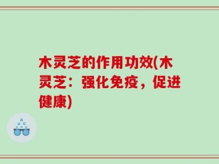 木灵芝的作用功效(木灵芝：强化免疫，促进健康)