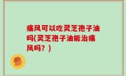 痛风可以吃灵芝孢子油吗(灵芝孢子油能治痛风吗？)