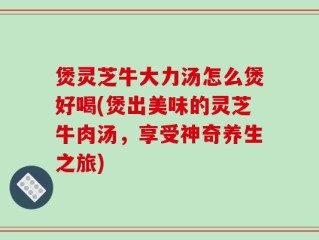 煲灵芝牛大力汤怎么煲好喝(煲出美味的灵芝牛肉汤，享受神奇养生之旅)