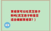 胃痉挛可以吃灵芝孢子粉吗(灵芝孢子粉是否适合缓解胃痉挛？)