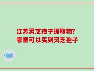 江苏灵芝孢子提取物？哪里可以买到灵芝孢子