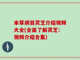 本草纲目灵芝介绍视频大全(全面了解灵芝：视频介绍合集)