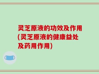 灵芝原液的功效及作用(灵芝原液的健康益处及药用作用)