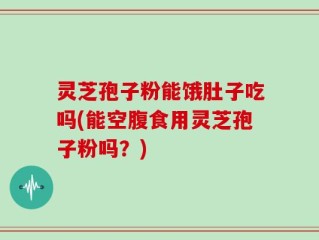灵芝孢子粉能饿肚子吃吗(能空腹食用灵芝孢子粉吗？)