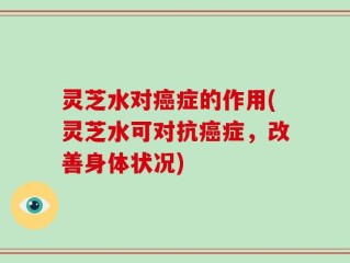 灵芝水对癌症的作用(灵芝水可对抗癌症，改善身体状况)
