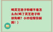 喝灵芝孢子粉睡不着怎么办(喝了灵芝孢子粉却失眠？小妙招帮你解困！)