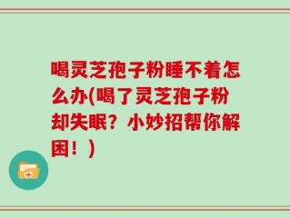 喝灵芝孢子粉睡不着怎么办(喝了灵芝孢子粉却失眠？小妙招帮你解困！)
