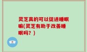灵芝真的可以促进睡眠嘛(灵芝有助于改善睡眠吗？)