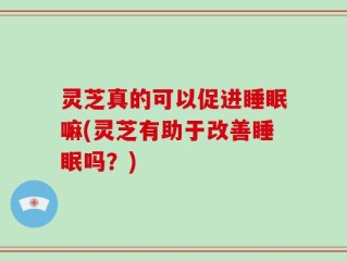 灵芝真的可以促进睡眠嘛(灵芝有助于改善睡眠吗？)