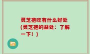 灵芝孢吃有什么好处 (灵芝孢的益处：了解一下！)