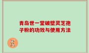 青岛世一堂破壁灵芝孢子粉的功效与使用方法