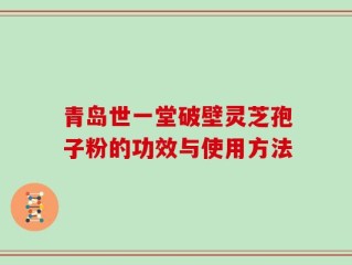 青岛世一堂破壁灵芝孢子粉的功效与使用方法