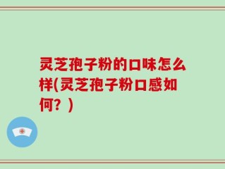 灵芝孢子粉的口味怎么样(灵芝孢子粉口感如何？)