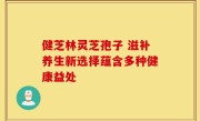 健芝林灵芝孢子 滋补养生新选择蕴含多种健康益处