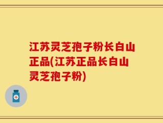 江苏灵芝孢子粉长白山正品(江苏正品长白山灵芝孢子粉)