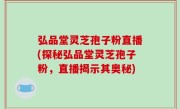弘品堂灵芝孢子粉直播(探秘弘品堂灵芝孢子粉，直播揭示其奥秘)