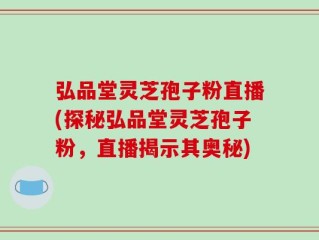 弘品堂灵芝孢子粉直播(探秘弘品堂灵芝孢子粉，直播揭示其奥秘)
