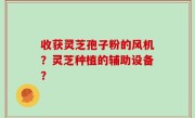 收获灵芝孢子粉的风机？灵芝种植的辅助设备？