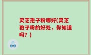灵芝孢子粉哪好(灵芝孢子粉的好处，你知道吗？)