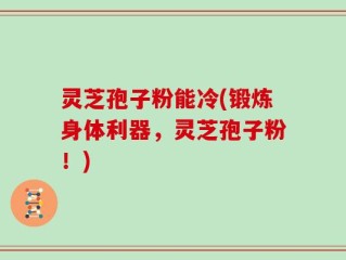 灵芝孢子粉能冷(锻炼身体利器，灵芝孢子粉！)