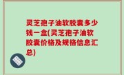 灵芝孢子油软胶囊多少钱一盒(灵芝孢子油软胶囊价格及规格信息汇总)