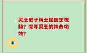 灵芝孢子粉王昆医生视频？探寻灵芝的神奇功效？