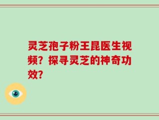 灵芝孢子粉王昆医生视频？探寻灵芝的神奇功效？