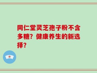 同仁堂灵芝孢子粉不含多糖？健康养生的新选择？