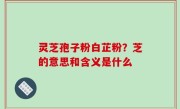 灵芝孢子粉白芷粉？芝的意思和含义是什么
