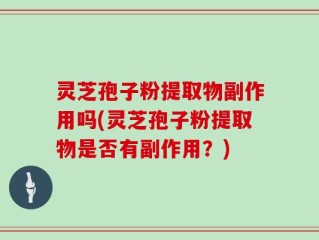 灵芝孢子粉提取物副作用吗(灵芝孢子粉提取物是否有副作用？)