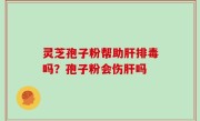 灵芝孢子粉帮助肝排毒吗？孢子粉会伤肝吗