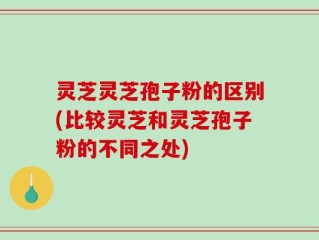 灵芝灵芝孢子粉的区别(比较灵芝和灵芝孢子粉的不同之处)