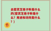 去壁灵芝孢子粉是什么药(壁灵芝孢子粉是什么？用途和功效是什么？)