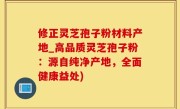 修正灵芝孢子粉材料产地_高品质灵芝孢子粉：源自纯净产地，全面健康益处)