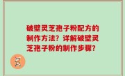 破壁灵芝孢子粉配方的制作方法？详解破壁灵芝孢子粉的制作步骤？