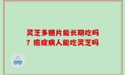 灵芝多糖片能长期吃吗？癌症病人能吃灵芝吗
