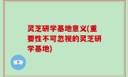 灵芝研学基地意义(重要性不可忽视的灵芝研学基地)