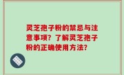 灵芝孢子粉的禁忌与注意事项？了解灵芝孢子粉的正确使用方法？