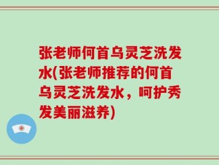 张老师何首乌灵芝洗发水(张老师推荐的何首乌灵芝洗发水，呵护秀发美丽滋养)