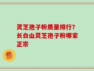 灵芝孢子粉质量排行？长白山灵芝孢子粉哪家正宗