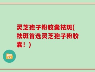 灵芝孢子粉胶囊祛斑(祛斑首选灵芝孢子粉胶囊！)