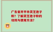 广东省开平市灵芝孢子粉?了解灵芝孢子粉的功效与使用方法?