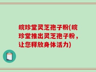 皖珍堂灵芝孢子粉(皖珍堂推出灵芝孢子粉，让您释放身体活力)