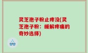灵芝孢子粉止疼没(灵芝孢子粉：缓解疼痛的奇妙选择)