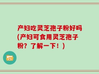 产妇吃灵芝孢子粉好吗(产妇可食用灵芝孢子粉？了解一下！)