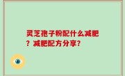 灵芝孢子粉配什么减肥？减肥配方分享？